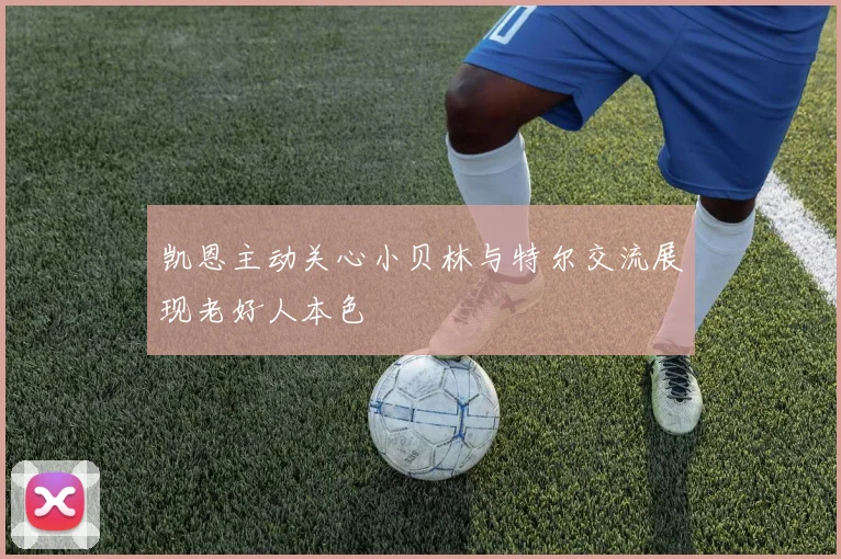 凯恩主动关心小贝林与特尔交流展现老好人本色