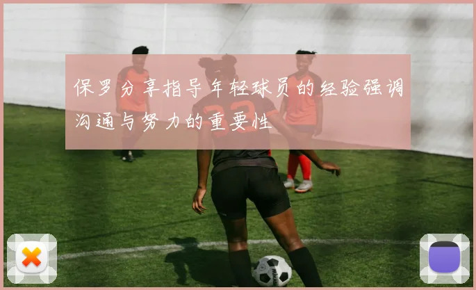 保罗分享指导年轻球员的经验强调沟通与努力的重要性