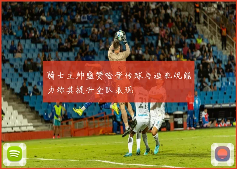 骑士主帅盛赞哈登传球与造犯规能力称其提升全队表现